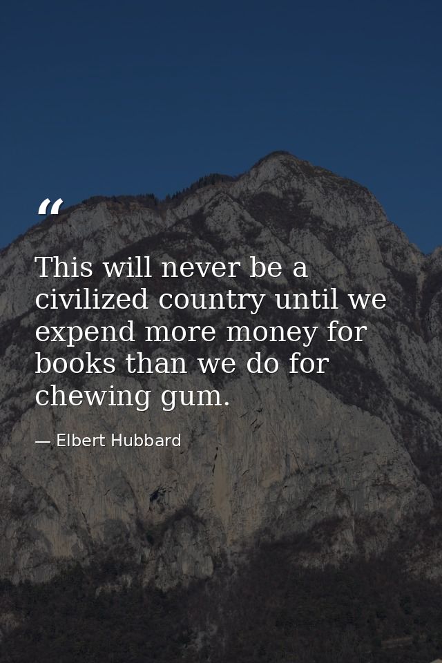 This will never be a civilized country until we expend more money for books than we do for chewing gum. — Elbert Hubbard