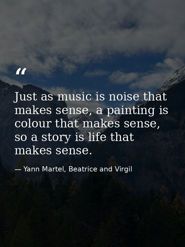 Just as music is noise that makes sense, a painting is colour that makes sense, so a story is life that makes sense. — Yann Martel, Beatrice and Virgil