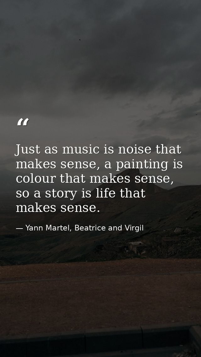 Just as music is noise that makes sense, a painting is colour that makes sense, so a story is life that makes sense. — Yann Martel, Beatrice and Virgil