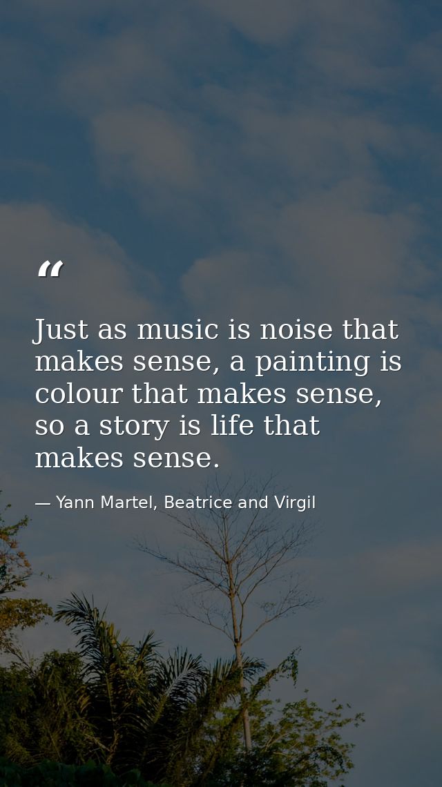 Just as music is noise that makes sense, a painting is colour that makes sense, so a story is life that makes sense. — Yann Martel, Beatrice and Virgil