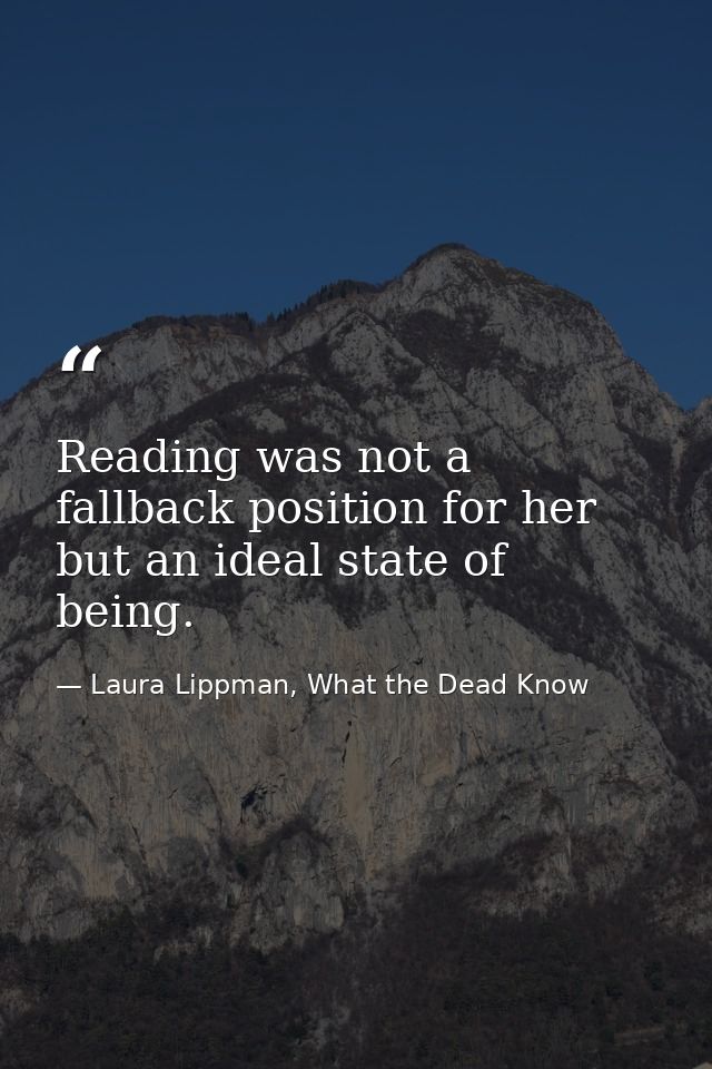 Reading was not a fallback position for her but an ideal state of being. — Laura Lippman, What the Dead Know