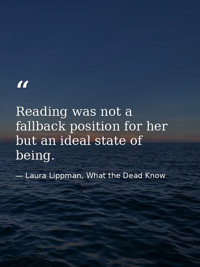 Reading was not a fallback position for her but an ideal state of being. — Laura Lippman, What the Dead Know