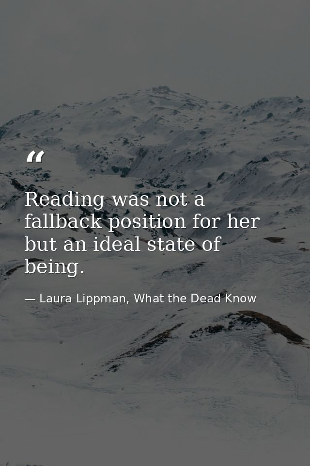 Reading was not a fallback position for her but an ideal state of being. — Laura Lippman, What the Dead Know