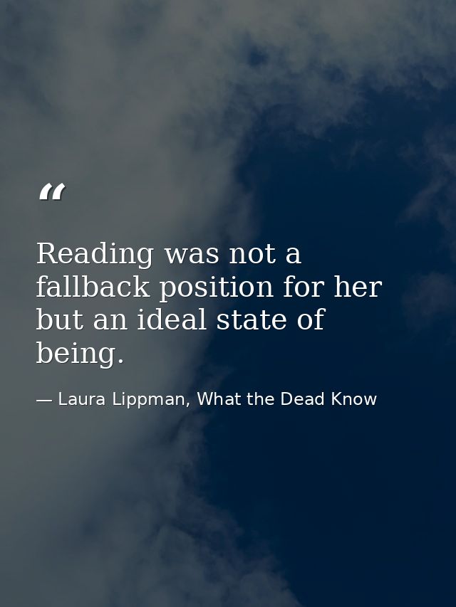 Reading was not a fallback position for her but an ideal state of being. — Laura Lippman, What the Dead Know