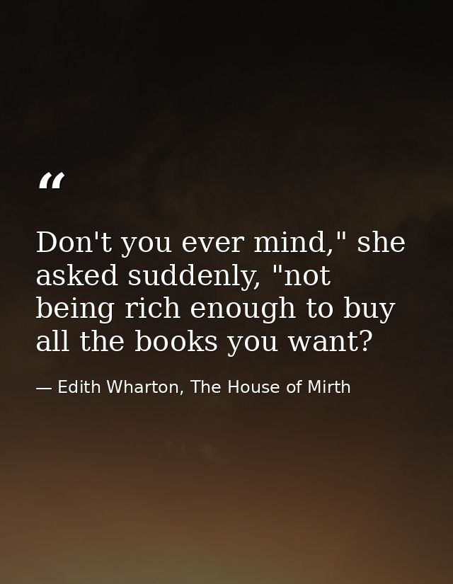 Don't you ever mind," she asked suddenly, "not being rich enough to buy all the books you want? — Edith Wharton, The House of Mirth