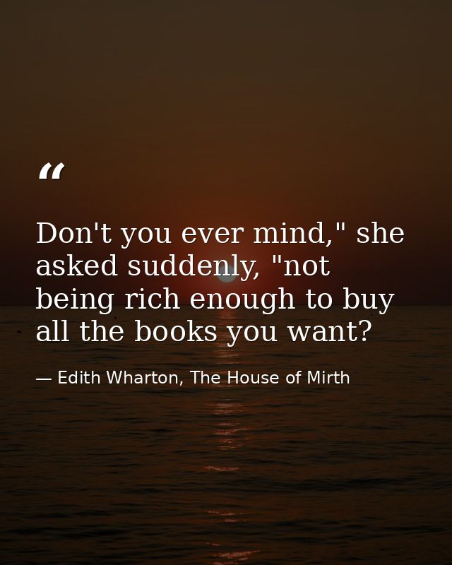 Don't you ever mind," she asked suddenly, "not being rich enough to buy all the books you want? — Edith Wharton, The House of Mirth