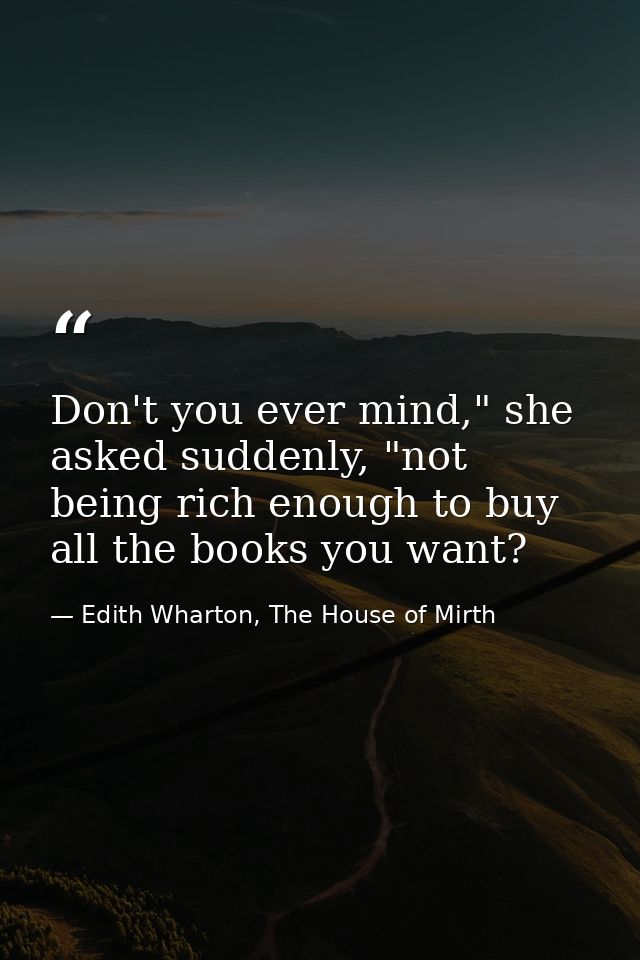 Don't you ever mind," she asked suddenly, "not being rich enough to buy all the books you want? — Edith Wharton, The House of Mirth