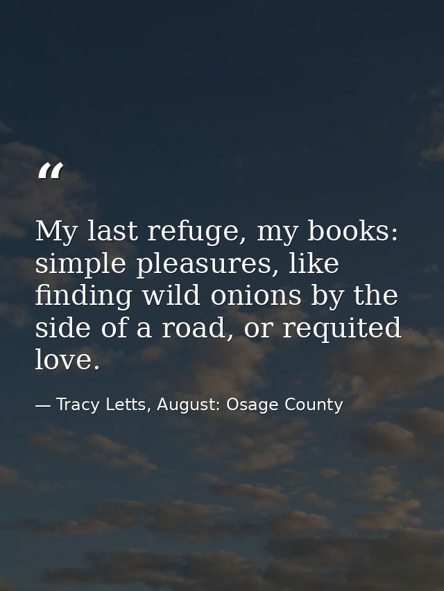 My last refuge, my books: simple pleasures, like finding wild onions by the side of a road, or requited love. — Tracy Letts, August: Osage County