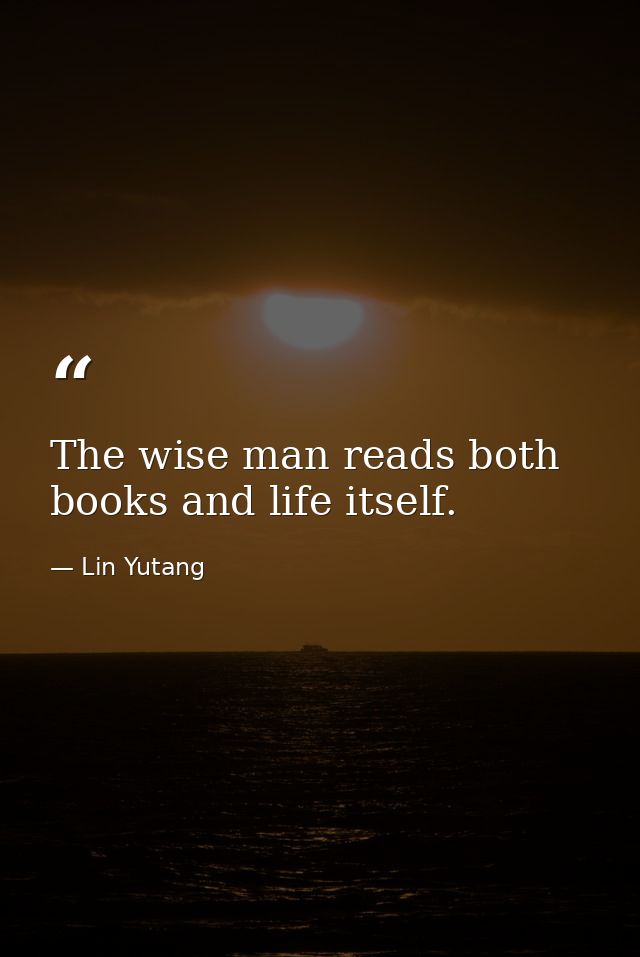 The wise man reads both books and life itself. — Lin Yutang