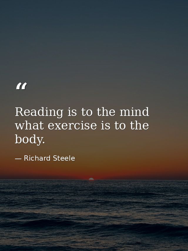 Reading is to the mind what exercise is to the body. — Richard Steele
