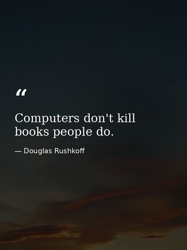 Computers don't kill books people do. — Douglas Rushkoff