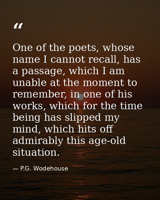 One of the poets, whose name I cannot recall, has a passage, which I am unable at the moment to remember, in one of his  — P.G. Wodehouse
