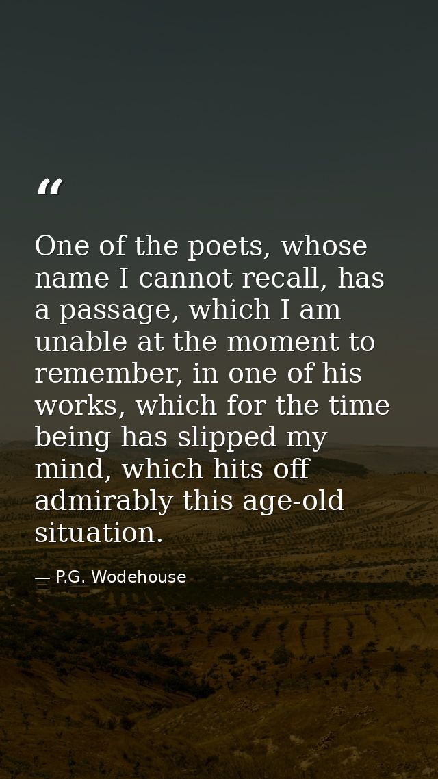 One of the poets, whose name I cannot recall, has a passage, which I am unable at the moment to remember, in one of his  — P.G. Wodehouse