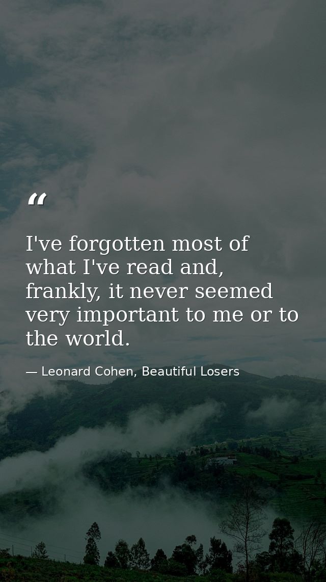 I've forgotten most of what I've read and, frankly, it never seemed very important to me or to the world. — Leonard Cohen, Beautiful Losers