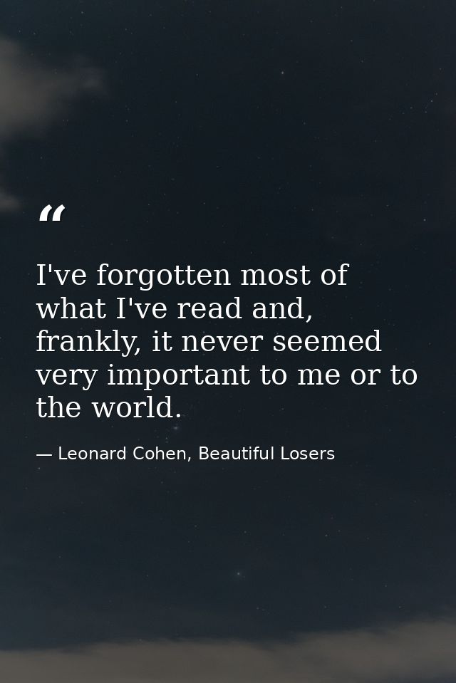 I've forgotten most of what I've read and, frankly, it never seemed very important to me or to the world. — Leonard Cohen, Beautiful Losers