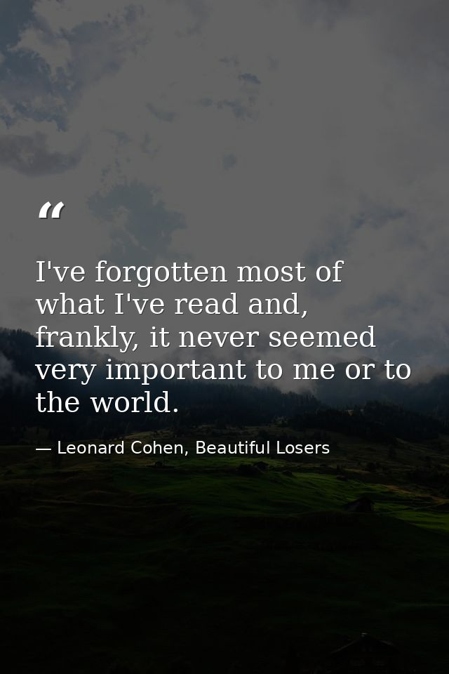 I've forgotten most of what I've read and, frankly, it never seemed very important to me or to the world. — Leonard Cohen, Beautiful Losers