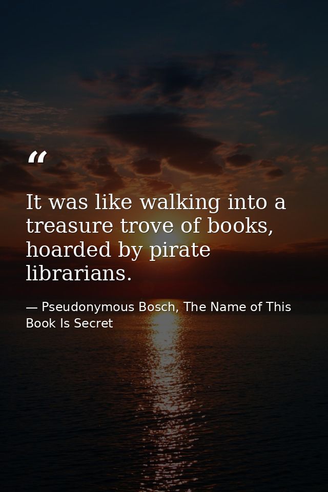 It was like walking into a treasure trove of books, hoarded by pirate librarians. — Pseudonymous Bosch, The Name of This Book Is Secret