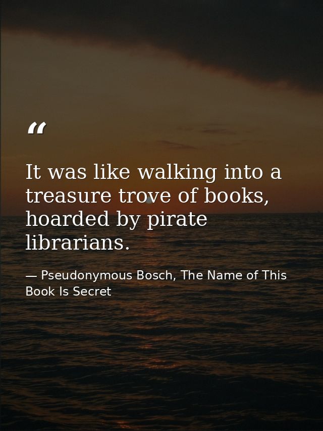It was like walking into a treasure trove of books, hoarded by pirate librarians. — Pseudonymous Bosch, The Name of This Book Is Secret