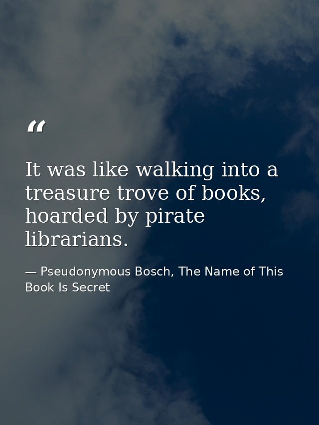 It was like walking into a treasure trove of books, hoarded by pirate librarians. — Pseudonymous Bosch, The Name of This Book Is Secret