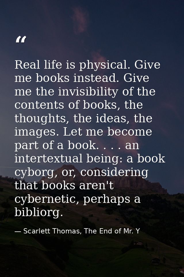 Real life is physical. Give me books instead. Give me the invisibility of the contents of books, the thoughts, the ideas — Scarlett Thomas, The End of Mr. Y