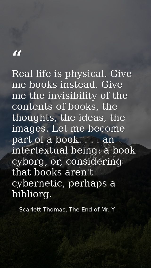 Real life is physical. Give me books instead. Give me the invisibility of the contents of books, the thoughts, the ideas — Scarlett Thomas, The End of Mr. Y
