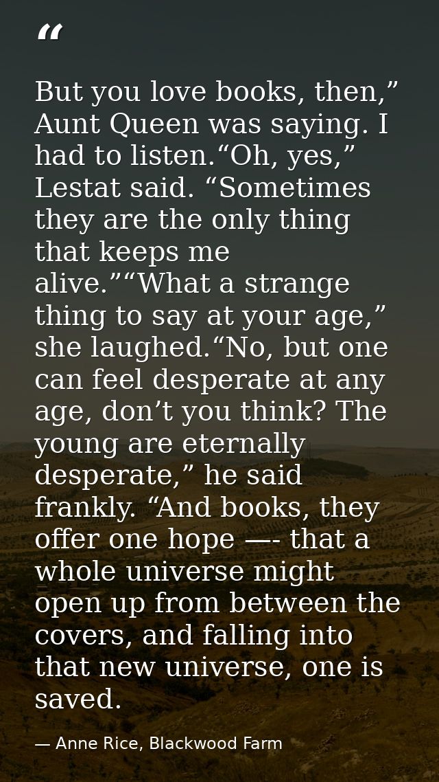 But you love books, then,” Aunt Queen was saying. I had to listen.“Oh, yes,” Lestat said. “Sometimes they are the only t — Anne Rice, Blackwood Farm