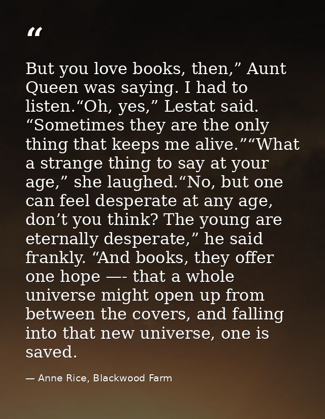 But you love books, then,” Aunt Queen was saying. I had to listen.“Oh, yes,” Lestat said. “Sometimes they are the only t — Anne Rice, Blackwood Farm