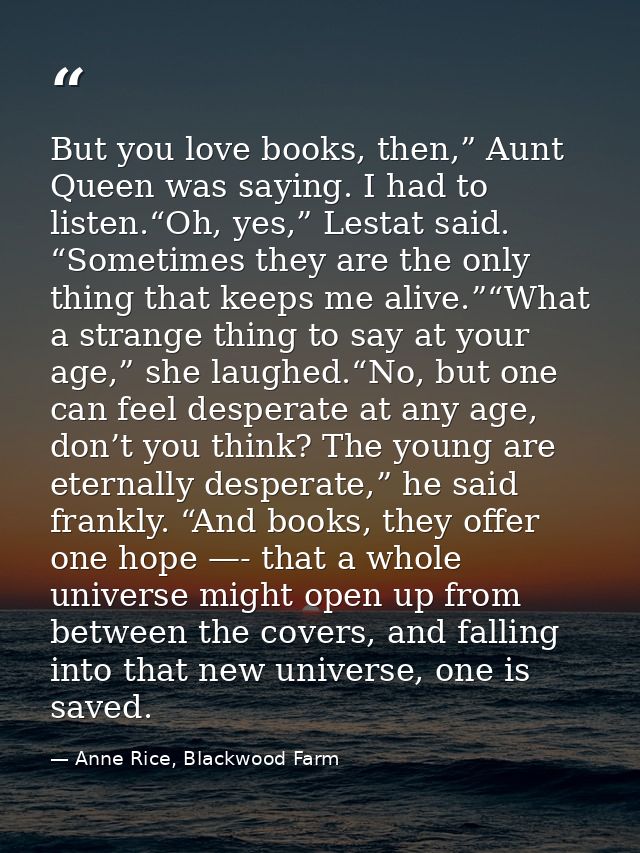 But you love books, then,” Aunt Queen was saying. I had to listen.“Oh, yes,” Lestat said. “Sometimes they are the only t — Anne Rice, Blackwood Farm