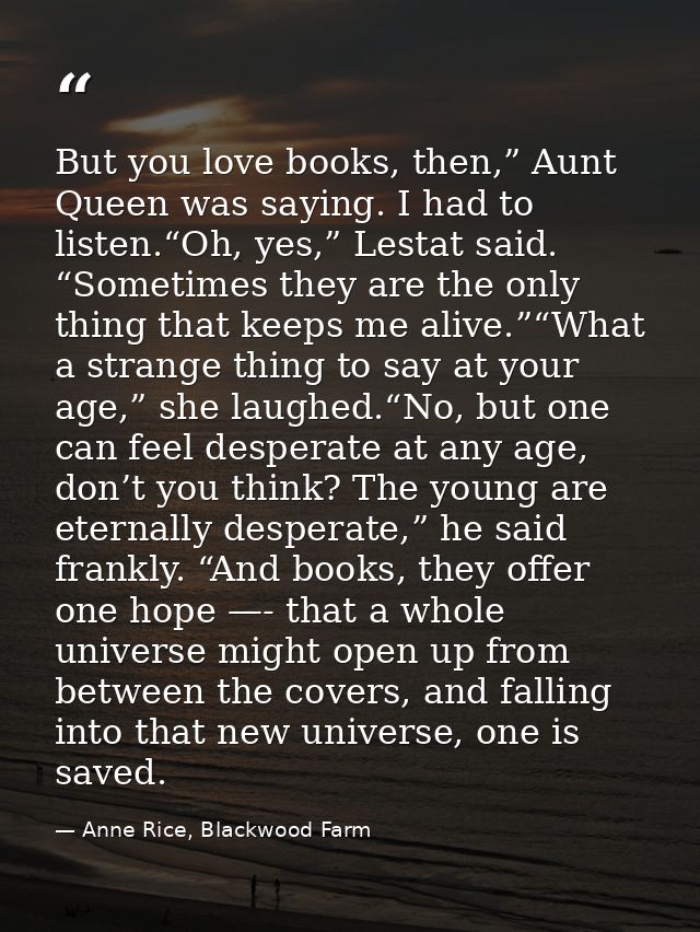 But you love books, then,” Aunt Queen was saying. I had to listen.“Oh, yes,” Lestat said. “Sometimes they are the only t — Anne Rice, Blackwood Farm