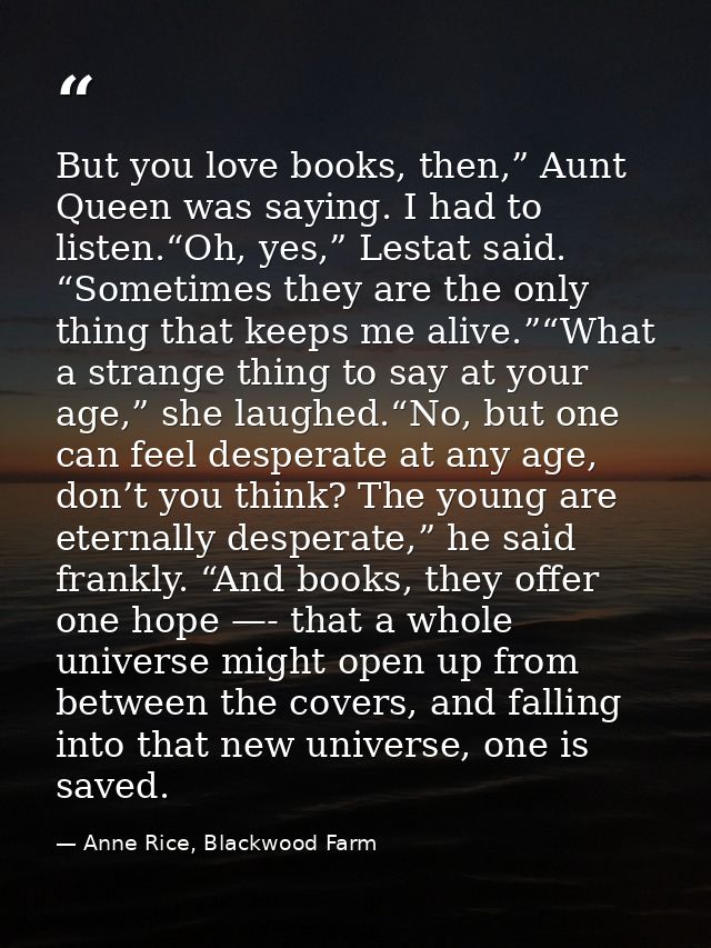 But you love books, then,” Aunt Queen was saying. I had to listen.“Oh, yes,” Lestat said. “Sometimes they are the only t — Anne Rice, Blackwood Farm