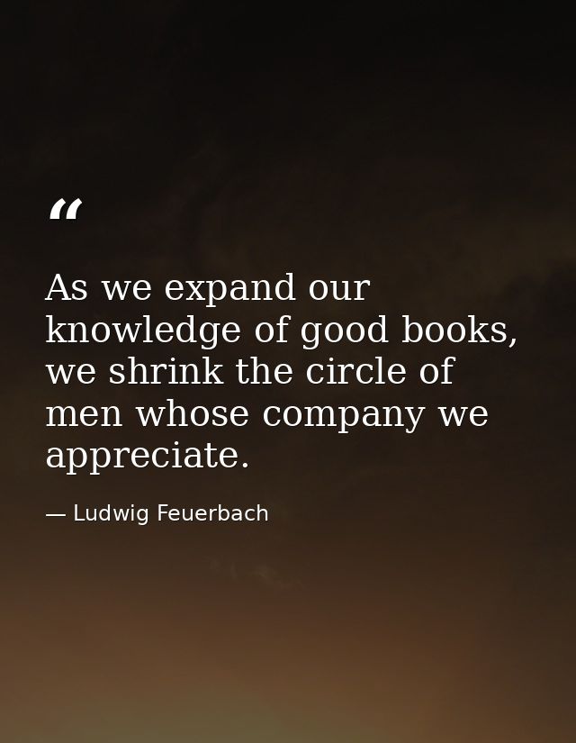 As we expand our knowledge of good books, we shrink the circle of men whose company we appreciate. — Ludwig Feuerbach