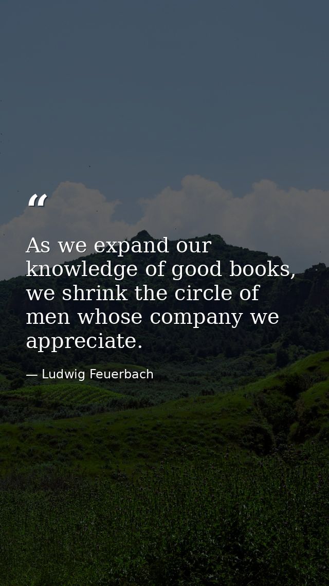 As we expand our knowledge of good books, we shrink the circle of men whose company we appreciate. — Ludwig Feuerbach