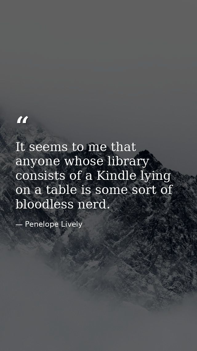 It seems to me that anyone whose library consists of a Kindle lying on a table is some sort of bloodless nerd. — Penelope Lively