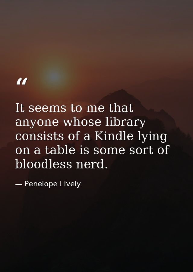 It seems to me that anyone whose library consists of a Kindle lying on a table is some sort of bloodless nerd. — Penelope Lively