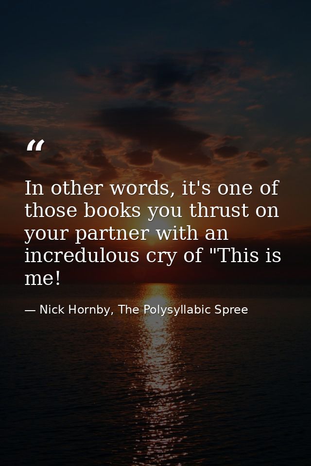 In other words, it's one of those books you thrust on your partner with an incredulous cry of "This is me! — Nick Hornby, The Polysyllabic Spree