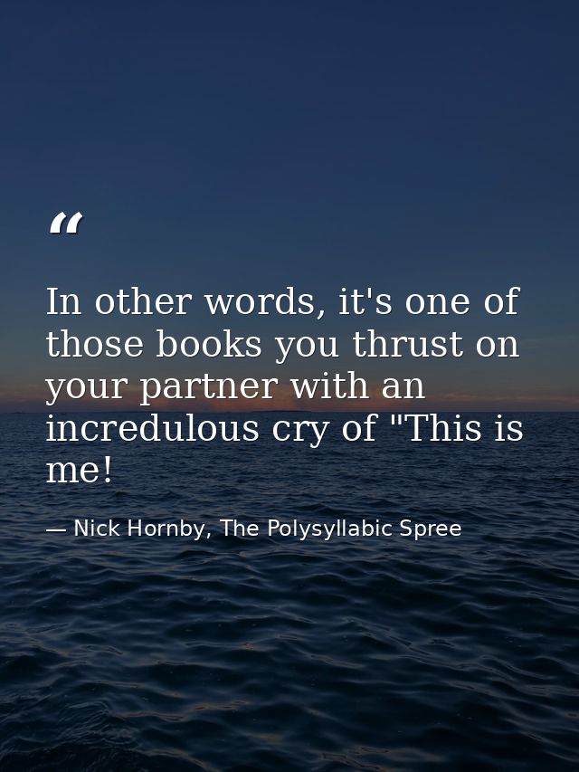 In other words, it's one of those books you thrust on your partner with an incredulous cry of "This is me! — Nick Hornby, The Polysyllabic Spree