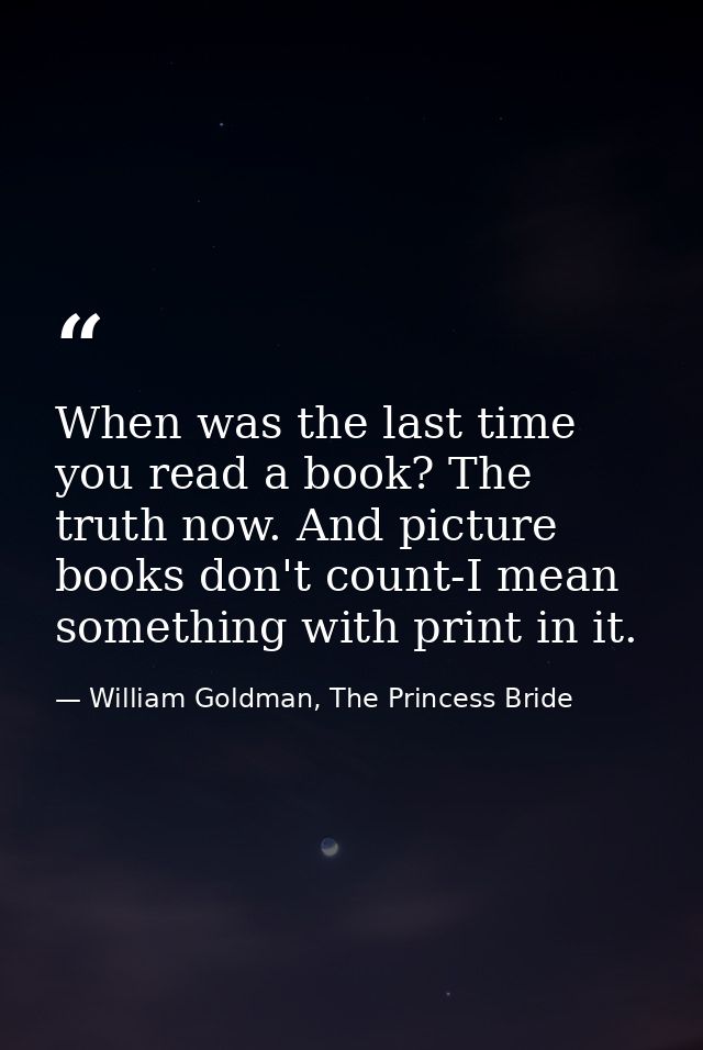 When was the last time you read a book? The truth now. And picture books don't count-I mean something with print in it. — William Goldman, The Princess Bride