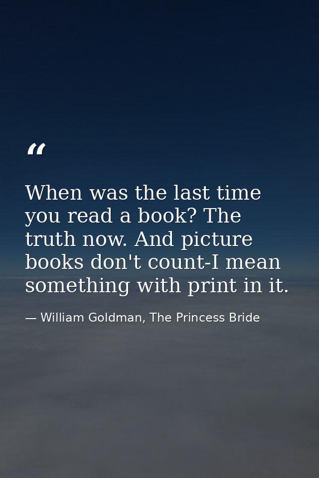 When was the last time you read a book? The truth now. And picture books don't count-I mean something with print in it. — William Goldman, The Princess Bride