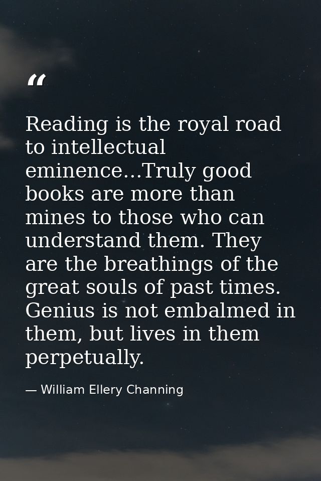 Reading is the royal road to intellectual eminence...Truly good books are more than mines to those who can understand th — William Ellery Channing