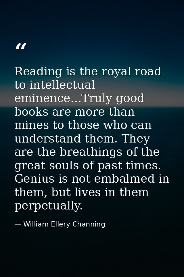 Reading is the royal road to intellectual eminence...Truly good books are more than mines to those who can understand th — William Ellery Channing