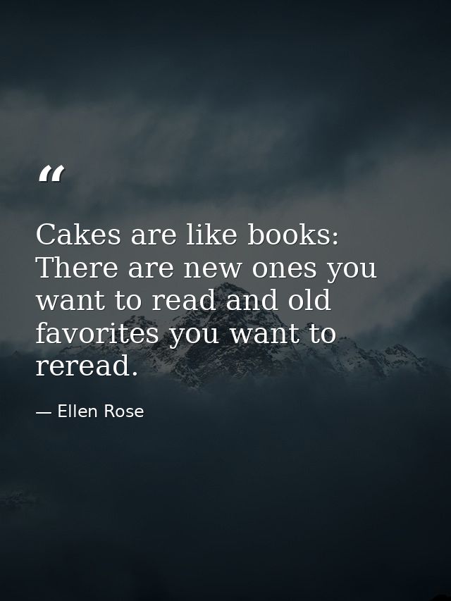 Cakes are like books: There are new ones you want to read and old favorites you want to reread. — Ellen Rose