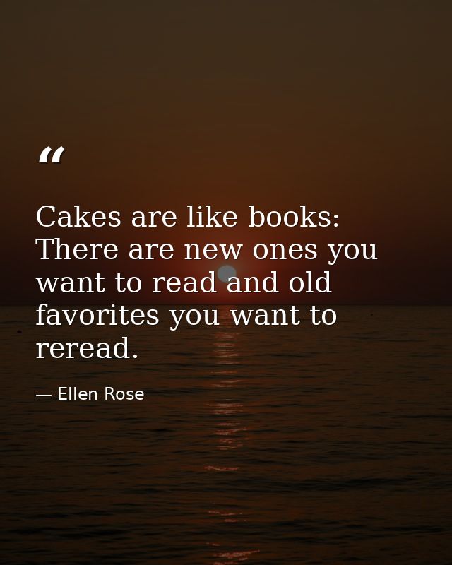 Cakes are like books: There are new ones you want to read and old favorites you want to reread. — Ellen Rose