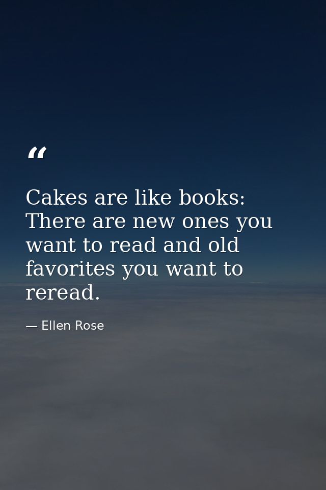 Cakes are like books: There are new ones you want to read and old favorites you want to reread. — Ellen Rose