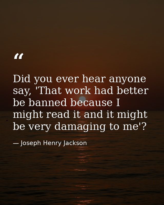 Did you ever hear anyone say, 'That work had better be banned because I might read it and it might be very damaging to m — Joseph Henry Jackson