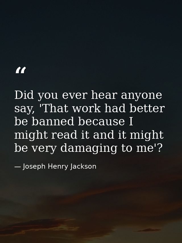 Did you ever hear anyone say, 'That work had better be banned because I might read it and it might be very damaging to m — Joseph Henry Jackson