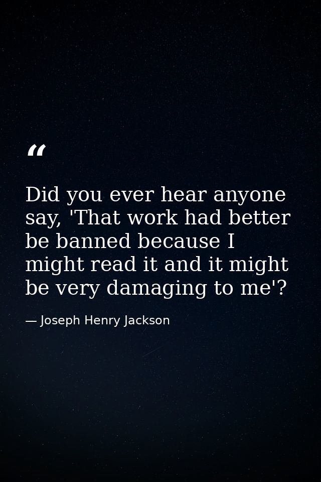 Did you ever hear anyone say, 'That work had better be banned because I might read it and it might be very damaging to m — Joseph Henry Jackson