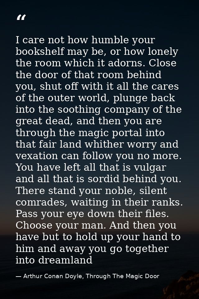 I care not how humble your bookshelf may be, or how lonely the room which it adorns. Close the door of that room behind  — Arthur Conan Doyle, Through The Magic Door