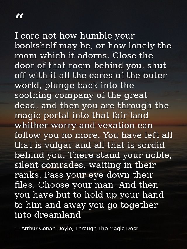 I care not how humble your bookshelf may be, or how lonely the room which it adorns. Close the door of that room behind  — Arthur Conan Doyle, Through The Magic Door