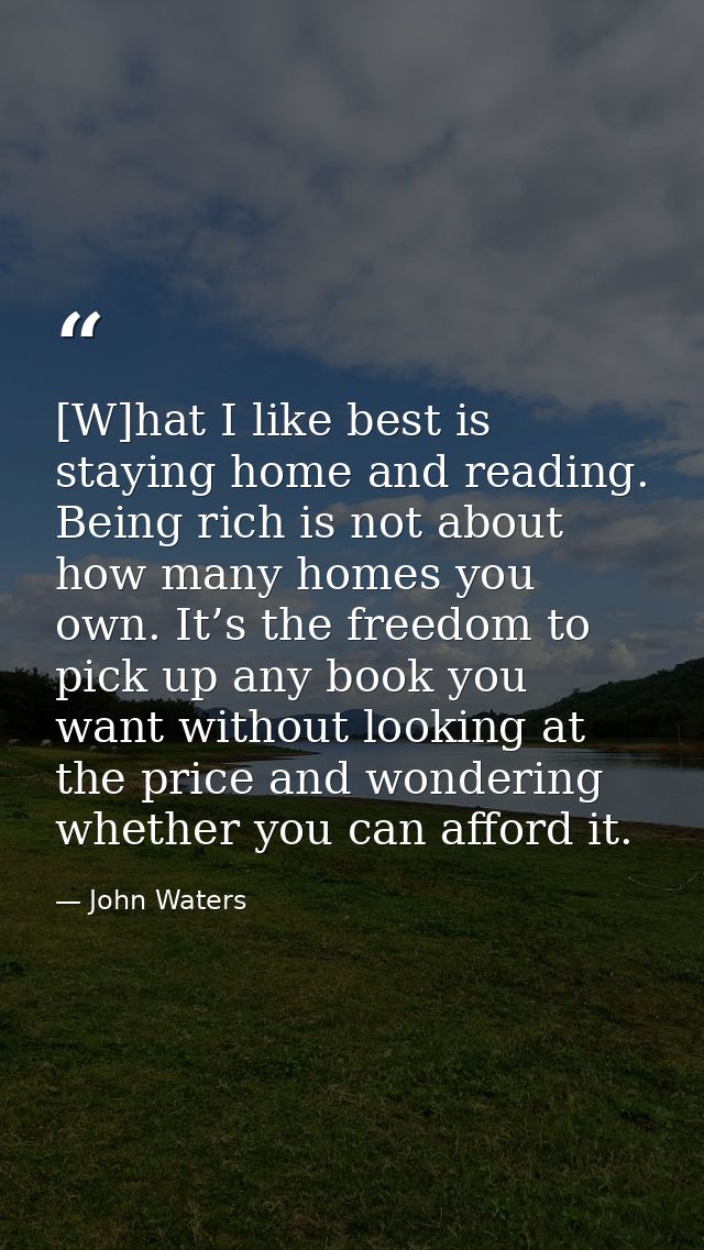 [W]hat I like best is staying home and reading. Being rich is not about how many homes you own. It’s the freedom to pick — John Waters