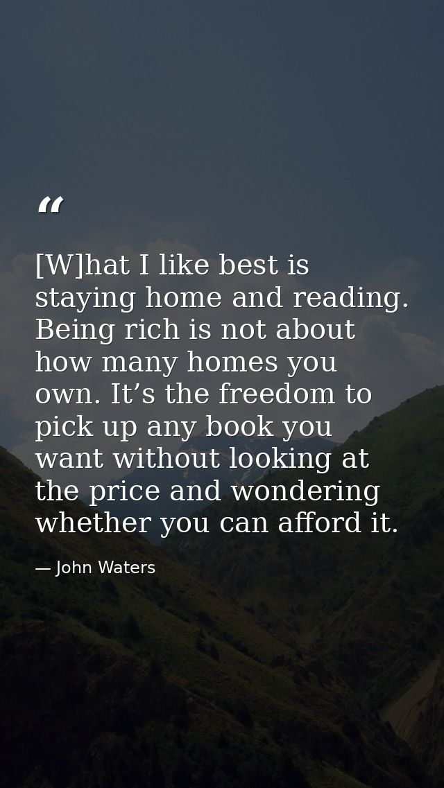 [W]hat I like best is staying home and reading. Being rich is not about how many homes you own. It’s the freedom to pick — John Waters